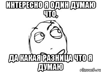 интересно я один думаю что, да какая разница что я думаю, Мем Мне кажется или