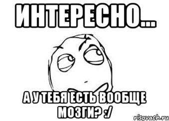 Интересно... а у тебя есть вообще мозги? :/, Мем Мне кажется или