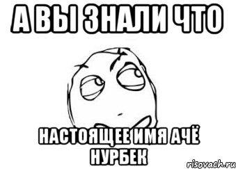 А ВЫ ЗНАЛИ ЧТО НАСТОЯЩЕЕ ИМЯ АЧЁ НУРБЕК, Мем Мне кажется или