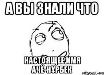 А ВЫ ЗНАЛИ ЧТО НАСТОЯЩЕЕ ИМЯ АЧЁ-НҰРБЕК, Мем Мне кажется или