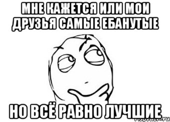 Мне кажется или мои друзья самые ебанутые Но всё равно лучшие, Мем Мне кажется или