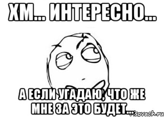 хм... интересно... а если угадаю, что же мне за это будет..., Мем Мне кажется или