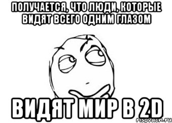 Получается, что люди, которые видят всего одним глазом видят мир в 2D, Мем Мне кажется или