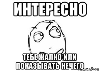 Интересно тебе жалко или показывать нечего, Мем Мне кажется или