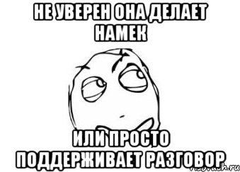 не уверен она делает намек или просто поддерживает разговор, Мем Мне кажется или