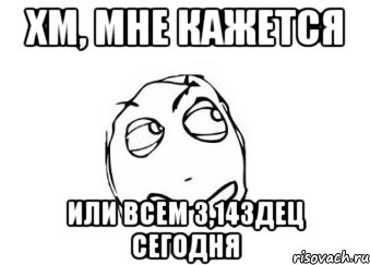 хм, мне кажется или всем 3,14здец сегодня, Мем Мне кажется или