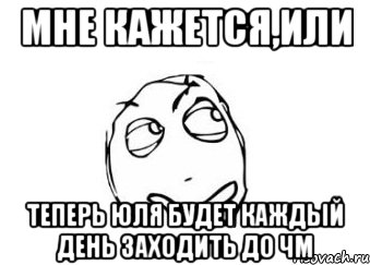 Мне кажется,или теперь Юля будет каждый день заходить до чм, Мем Мне кажется или