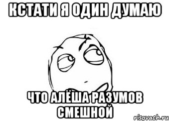 кстати я один думаю что Алёша Разумов СМЕШНОЙ, Мем Мне кажется или