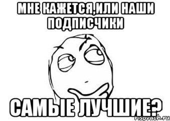 мне кажется,или наши подписчики самые лучшие?, Мем Мне кажется или