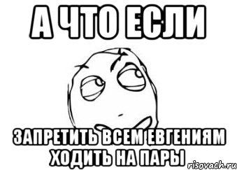 а что если запретить всем Евгениям ходить на пары, Мем Мне кажется или