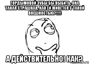 Гордымовой зубы бы выбить, она такая страшная, как ей живется с такой внешностью?!!!! А действительно! Как?, Мем Мне кажется или