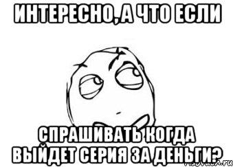 Интересно, а что если спрашивать когда выйдет серия за деньги?, Мем Мне кажется или