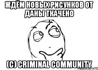 Ждём новых рисунков от Даны Ткачено (с) Criminal community, Мем Мне кажется или