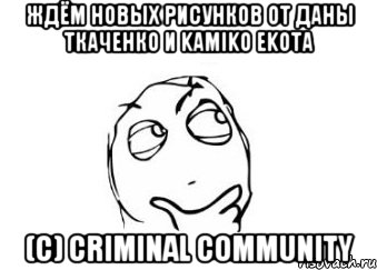 Ждём новых рисунков от Даны Ткаченко и Kamiko Ekota (с) Criminal community, Мем Мне кажется или