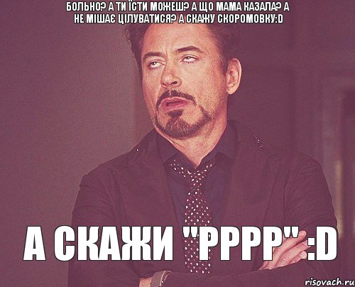 БОЛЬНО? А ТИ ЇСТИ МОЖЕШ? А ЩО МАМА КАЗАЛА? А НЕ МІШАЄ ЦІЛУВАТИСЯ? А СКАЖУ СКОРОМОВКУ:D А СКАЖИ "рррр" :D, Мем твое выражение лица