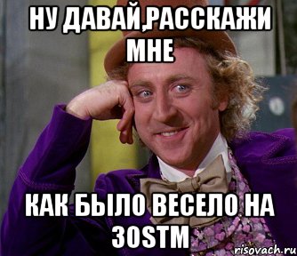 Ну давай,расскажи мне Как было весело на 30stm, Мем мое лицо