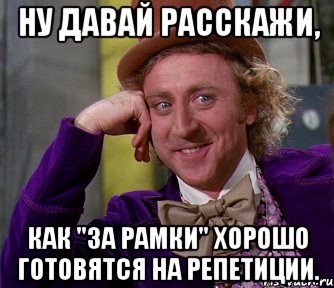 Ну давай расскажи, Как "за рамки" хорошо готовятся на репетиции., Мем мое лицо