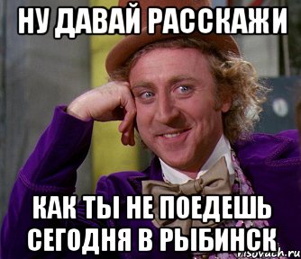 ну давай расскажи как ты не поедешь сегодня в рыбинск, Мем мое лицо