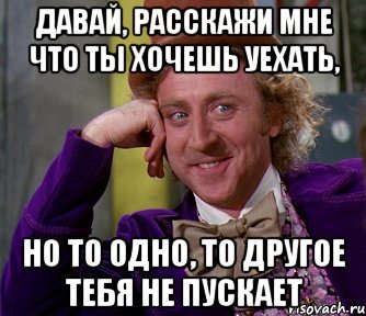 давай, расскажи мне что ты хочешь уехать, но то одно, то другое тебя не пускает, Мем мое лицо