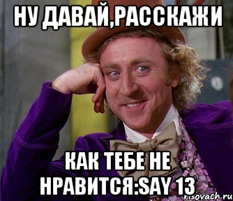 ну давай,расскажи как тебе не нравится:say 13, Мем мое лицо