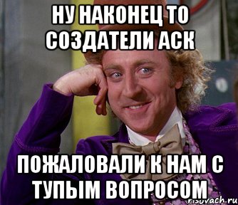 Ну наконец то создатели АСК пожаловали к нам с тупым вопросом, Мем мое лицо