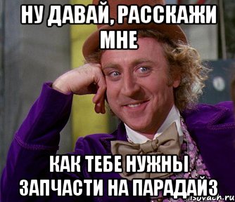 ну давай, расскажи мне как тебе нужны запчасти на парадайз, Мем мое лицо