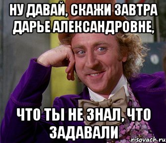 Ну давай, скажи завтра Дарье Александровне, что ты не знал, что задавали, Мем мое лицо