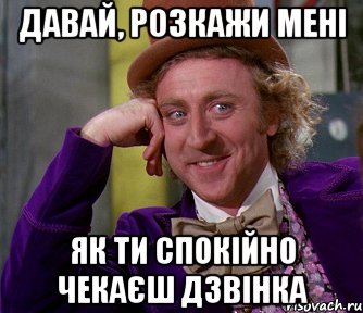 Давай, розкажи мені як ти спокійно чекаєш дзвінка