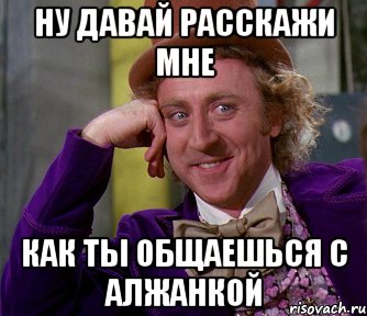 НУ ДАВАЙ РАССКАЖИ МНЕ КАК ТЫ ОБЩАЕШЬСЯ С АЛЖАНКОЙ, Мем мое лицо