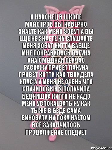 я наконец в школе монстров вы наверно знаете как меня зовут а вы еще не знаете ну слушайте меня зовут китти вабще мне понравилась лагуна она смешная сейчас раскажу привет лануна привет китти как твоидела клас а у меня не очень что случилось я 2 получила бедняшка китти не надо меня успокаевать ну как тыже в беде сама виновата ну пока наетом все закончилось продалжение следует