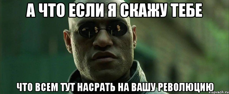 А что если я скажу тебе что всем тут насрать на вашу революцию, Мем  морфеус