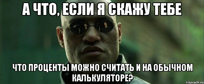 А ЧТО, ЕСЛИ Я СКАЖУ ТЕБЕ ЧТО ПРОЦЕНТЫ МОЖНО СЧИТАТЬ И НА ОБЫЧНОМ КАЛЬКУЛЯТОРЕ?, Мем  морфеус