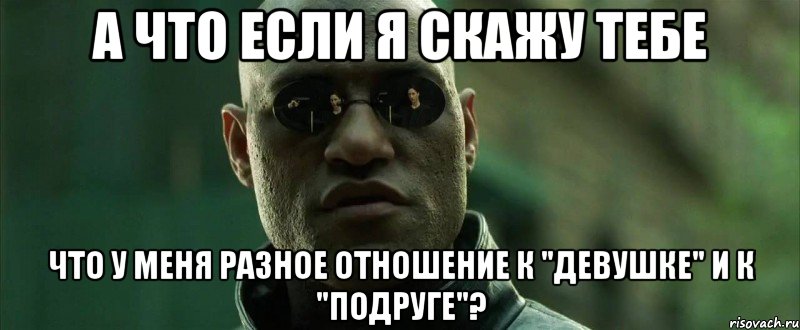 А что если я скажу тебе что у меня разное отношение к "девушке" и к "подруге"?, Мем  морфеус