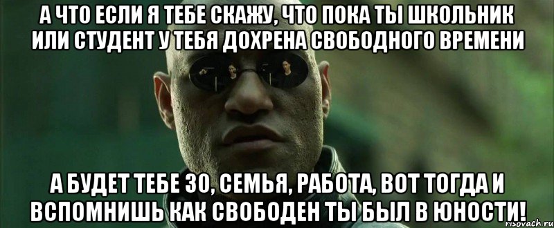 А что если я тебе скажу, что пока ты школьник или студент у тебя дохрена свободного времени А будет тебе 30, семья, работа, вот тогда и вспомнишь как свободен ты был в юности!, Мем  морфеус