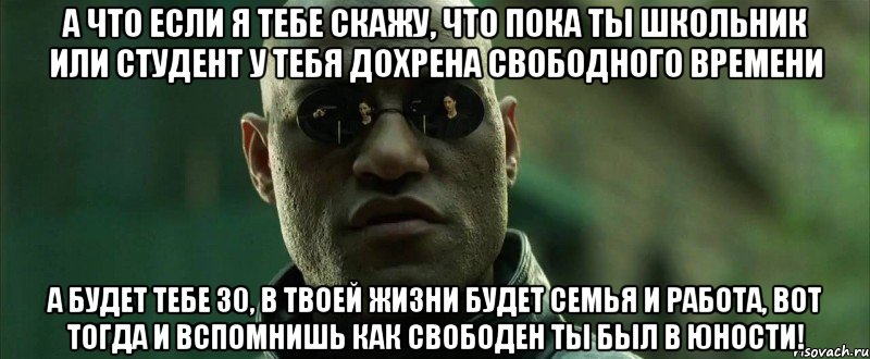 А что если я тебе скажу, что пока ты школьник или студент у тебя дохрена свободного времени А будет тебе 30, в твоей жизни будет семья и работа, вот тогда и вспомнишь как свободен ты был в юности!, Мем  морфеус