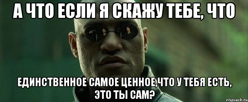 А что если я скажу тебе, что единственное самое ценное,что у тебя есть, это ты сам?, Мем  морфеус