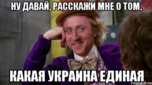 Ну давай, расскажи мне о том, какая украина единая, Мем Ну давай расскажи (Вилли Вонка)