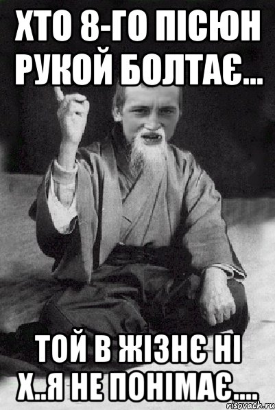 Хто 8-го пісюн рукой болтає... той в жізнє ні х..я не понімає...., Мем Мудрий паца