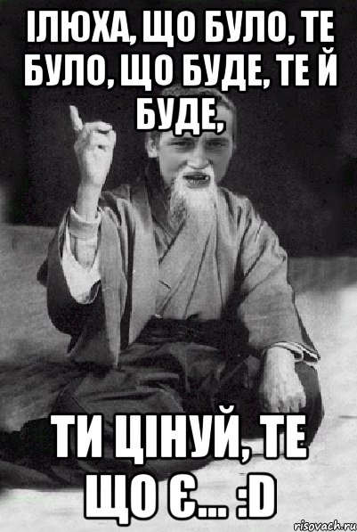 Ілюха, що було, те було, що буде, те й буде, ти цінуй, те що є... :D, Мем Мудрий паца