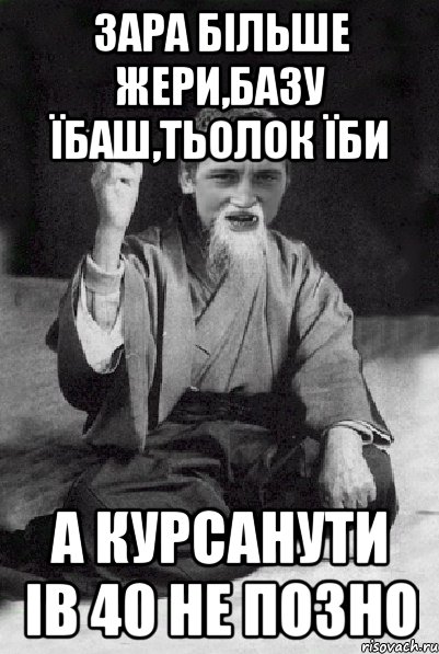 Зара Більше Жери,базу їбаш,тьолок їби А курсанути ів 40 не позно, Мем Мудрий паца