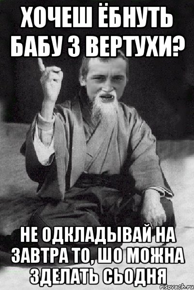 ХОЧЕШ ЁБНУТЬ БАБУ З ВЕРТУХИ? НЕ ОДКЛАДЫВАЙ НА ЗАВТРА ТО, ШО МОЖНА ЗДЕЛАТЬ СЬОДНЯ, Мем Мудрий паца