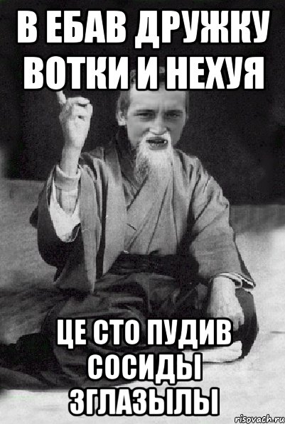 В ебав дружку вотки и нехуя це сто пудив сосиды зглазылы, Мем Мудрий паца