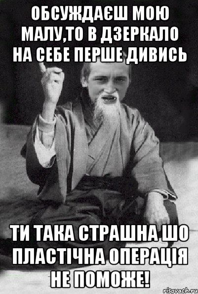 Обсуждаєш мою малу,то в дзеркало на себе перше дивись Ти така страшна шо пластічна операція не поможе!, Мем Мудрий паца