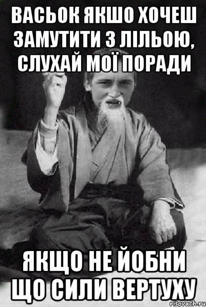 Васьок якшо хочеш замутити з Лільою, слухай мої поради якщо не йобни що сили вертуху, Мем Мудрий паца