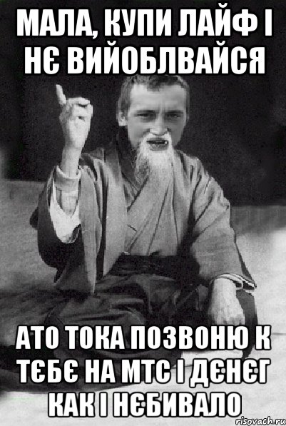 Мала, купи лайф і нє вийоблвайся Ато тока позвоню к тєбє на МТС і дєнєг как і нєбивало, Мем Мудрий паца