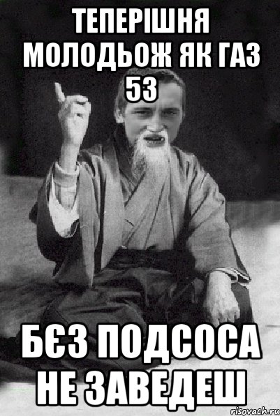 Теперішня молодьож як газ 53 бєз подсоса не заведеш, Мем Мудрий паца