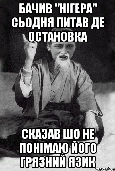 Бачив "нігера" сьодня питав де остановка Сказав шо не понімаю його грязний язик, Мем Мудрий паца