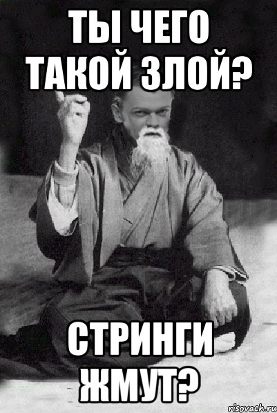 Ты чего такой злой? Стринги жмут?