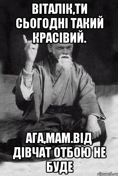 Віталік,ти сьогодні такий красівий. Ага,мам.Від дівчат отбою не буде