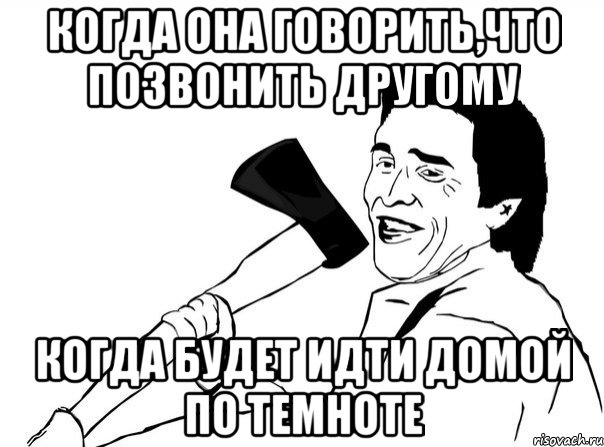 Когда она говорить,что позвонить другому Когда будет идти домой по темноте, Мем  мужик с топором